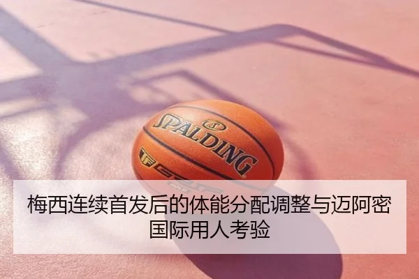 梅西连续首发后的体能分配调整与迈阿密国际用人考验