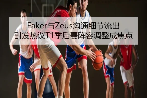 Faker与Zeus沟通细节流出引发热议T1季后赛阵容调整成焦点