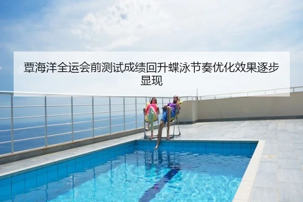 覃海洋全运会前测试成绩回升蝶泳节奏优化效果逐步显现
