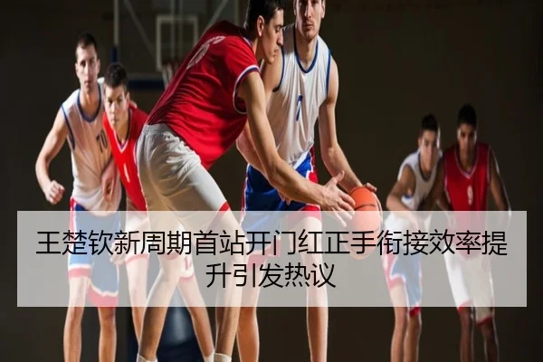 王楚钦新周期首站开门红正手衔接效率提升引发热议