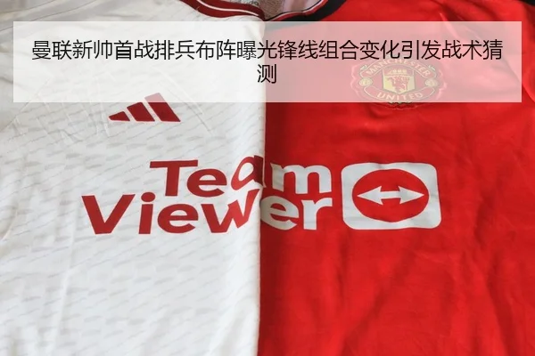 曼联新帅首战排兵布阵曝光锋线组合变化引发战术猜测
