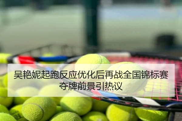 吴艳妮起跑反应优化后再战全国锦标赛夺牌前景引热议