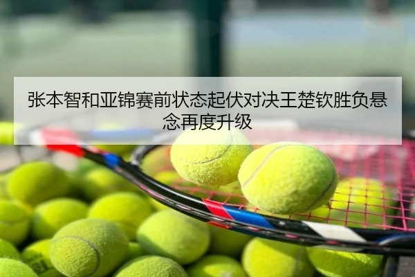 张本智和亚锦赛前状态起伏对决王楚钦胜负悬念再度升级
