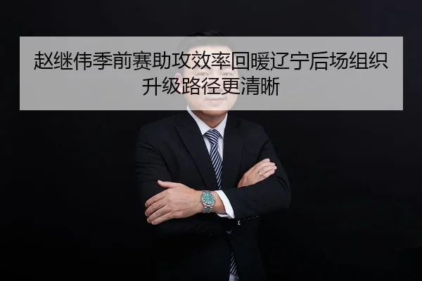 赵继伟季前赛助攻效率回暖辽宁后场组织升级路径更清晰