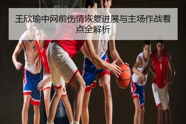 王欣瑜中网前伤情恢复进展与主场作战看点全解析