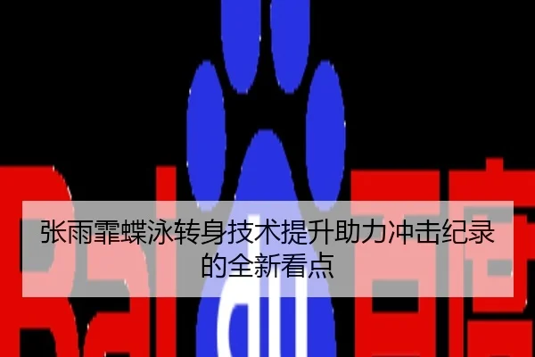 张雨霏蝶泳转身技术提升助力冲击纪录的全新看点