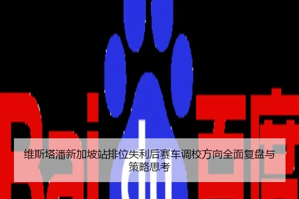 维斯塔潘新加坡站排位失利后赛车调校方向全面复盘与策略思考
